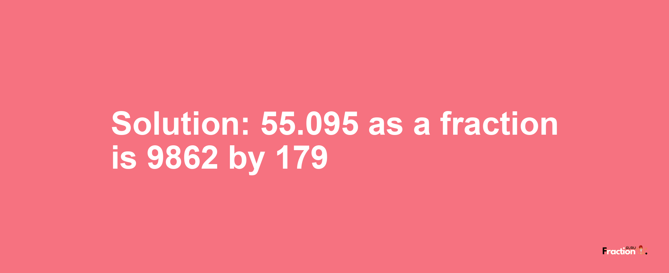 Solution:55.095 as a fraction is 9862/179